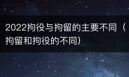 2022拘役与拘留的主要不同（拘留和拘役的不同）