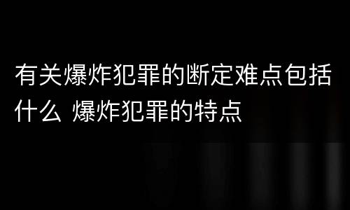 有关爆炸犯罪的断定难点包括什么 爆炸犯罪的特点