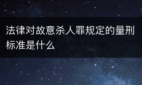 法律对故意杀人罪规定的量刑标准是什么