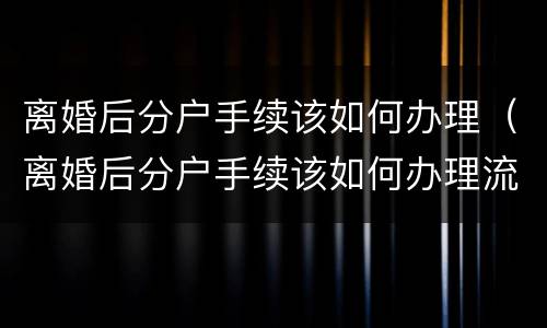离婚后分户手续该如何办理（离婚后分户手续该如何办理流程）