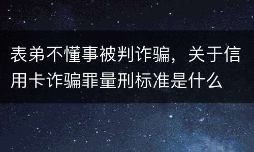 表弟不懂事被判诈骗，关于信用卡诈骗罪量刑标准是什么