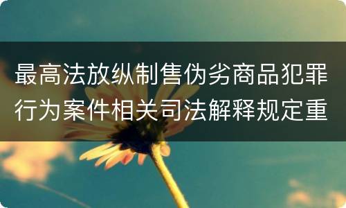 最高法放纵制售伪劣商品犯罪行为案件相关司法解释规定重要内容是什么