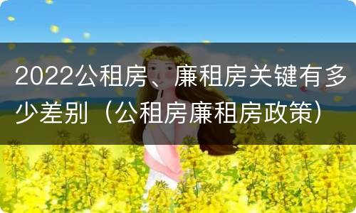 2022公租房、廉租房关键有多少差别（公租房廉租房政策）