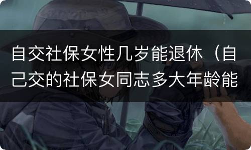 自交社保女性几岁能退休（自己交的社保女同志多大年龄能退休）
