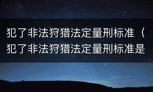 犯了非法狩猎法定量刑标准（犯了非法狩猎法定量刑标准是多少）
