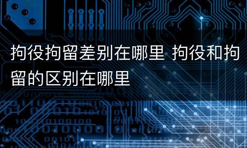 拘役拘留差别在哪里 拘役和拘留的区别在哪里