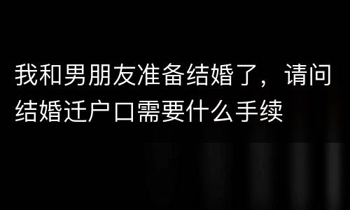 我和男朋友准备结婚了，请问结婚迁户口需要什么手续
