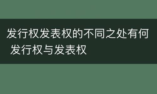 发行权发表权的不同之处有何 发行权与发表权