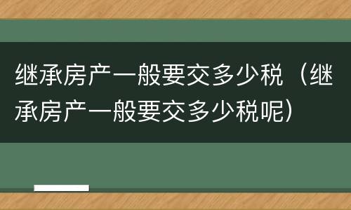 继承房产一般要交多少税（继承房产一般要交多少税呢）