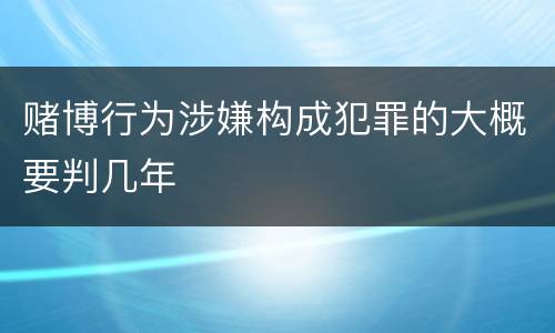赌博行为涉嫌构成犯罪的大概要判几年