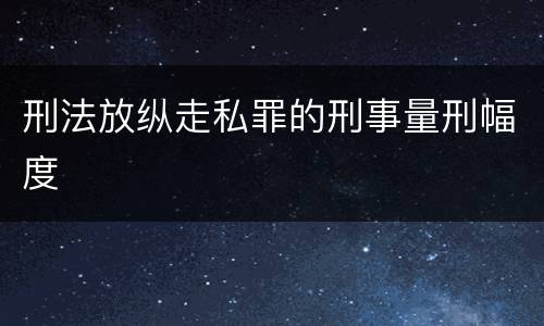 刑法放纵走私罪的刑事量刑幅度