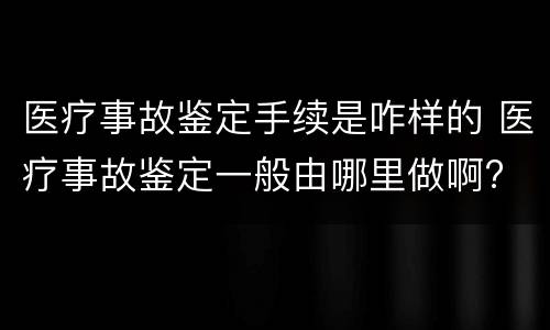 医疗事故鉴定手续是咋样的 医疗事故鉴定一般由哪里做啊?