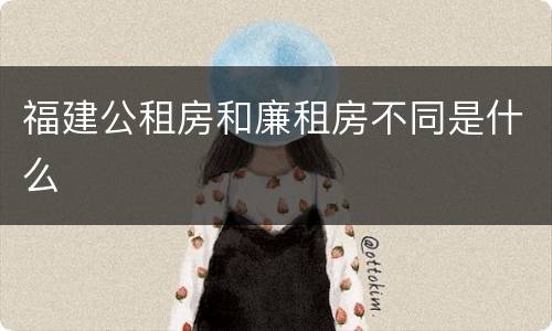 福建公租房和廉租房不同是什么