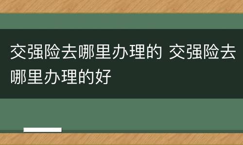 交强险去哪里办理的 交强险去哪里办理的好