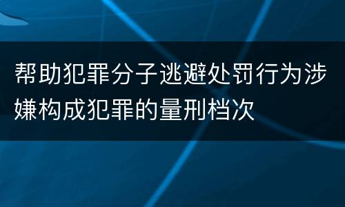 帮助犯罪分子逃避处罚行为涉嫌构成犯罪的量刑档次