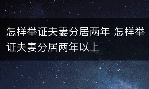 怎样举证夫妻分居两年 怎样举证夫妻分居两年以上