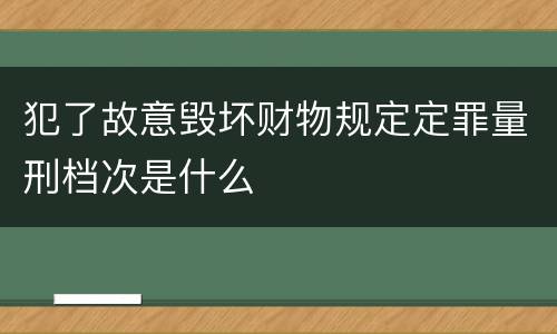 犯了故意毁坏财物规定定罪量刑档次是什么