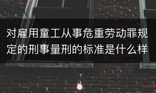 对雇用童工从事危重劳动罪规定的刑事量刑的标准是什么样的