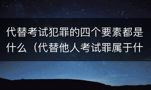 代替考试犯罪的四个要素都是什么（代替他人考试罪属于什么类犯罪）