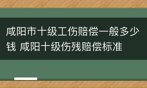 咸阳市十级工伤赔偿一般多少钱 咸阳十级伤残赔偿标准