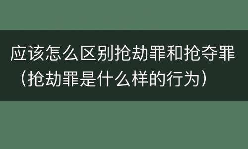 应该怎么区别抢劫罪和抢夺罪（抢劫罪是什么样的行为）