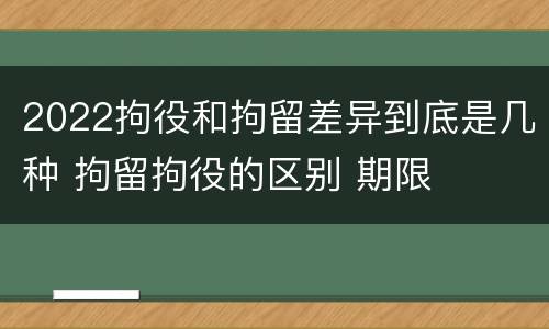 2022拘役和拘留差异到底是几种 拘留拘役的区别 期限