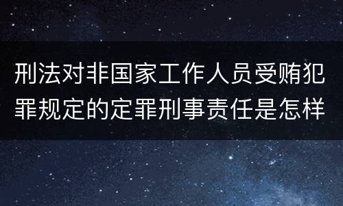 刑法对非国家工作人员受贿犯罪规定的定罪刑事责任是怎样的