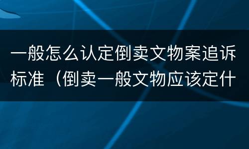 一般怎么认定倒卖文物案追诉标准（倒卖一般文物应该定什么罪）