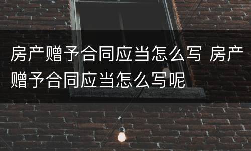 房产赠予合同应当怎么写 房产赠予合同应当怎么写呢