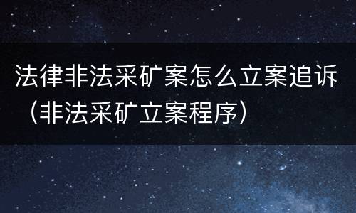 法律非法采矿案怎么立案追诉(非法采矿立案程序)