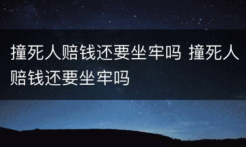 撞死人赔钱还要坐牢吗 撞死人赔钱还要坐牢吗