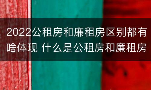 2022公租房和廉租房区别都有啥体现 什么是公租房和廉租房