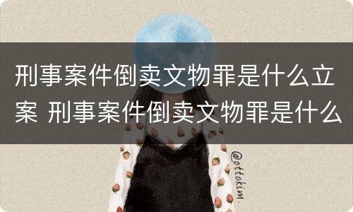 刑事案件倒卖文物罪是什么立案 刑事案件倒卖文物罪是什么立案标准