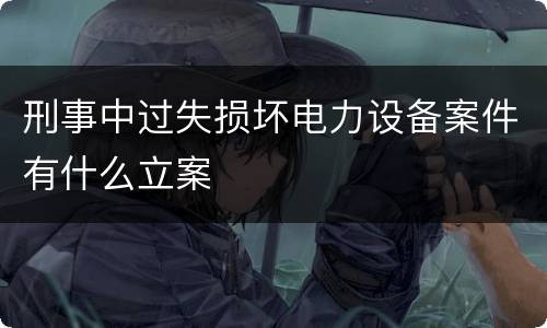 刑事中过失损坏电力设备案件有什么立案