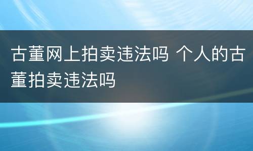 古董网上拍卖违法吗 个人的古董拍卖违法吗