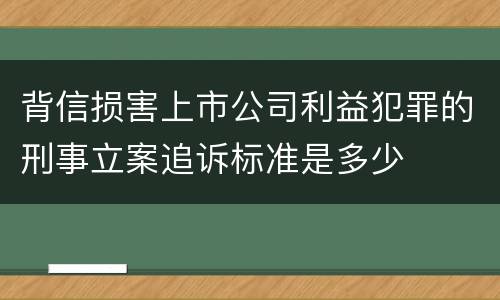 背信损害上市公司利益犯罪的刑事立案追诉标准是多少