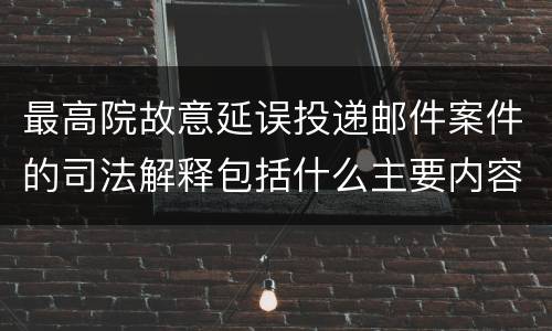 最高院故意延误投递邮件案件的司法解释包括什么主要内容
