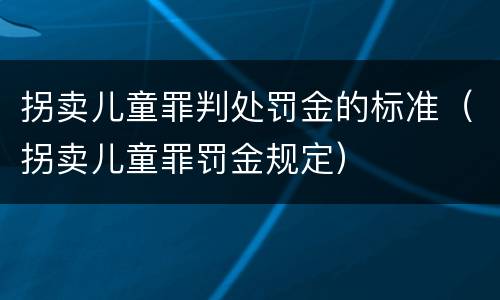 拐卖儿童罪判处罚金的标准(拐卖儿童罪罚金规定)
