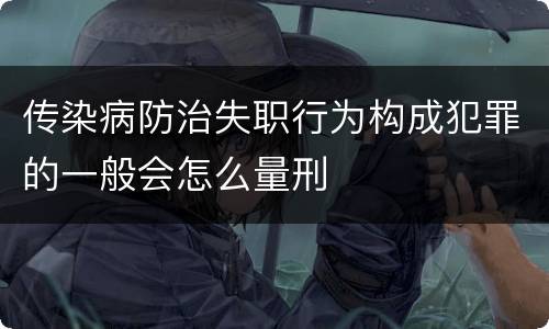 传染病防治失职行为构成犯罪的一般会怎么量刑