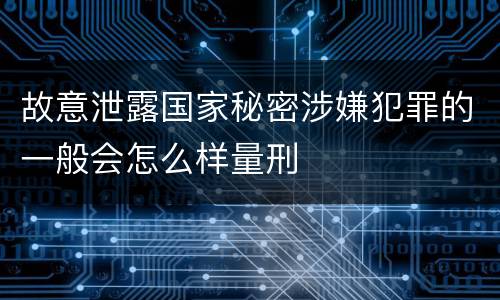 故意泄露国家秘密涉嫌犯罪的一般会怎么样量刑