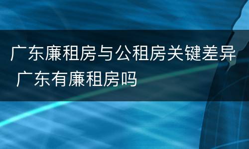 广东廉租房与公租房关键差异 广东有廉租房吗