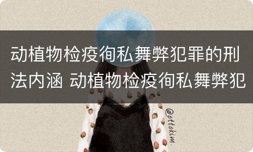 动植物检疫徇私舞弊犯罪的刑法内涵 动植物检疫徇私舞弊犯罪的刑法内涵是什么