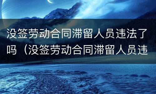 没签劳动合同滞留人员违法了吗（没签劳动合同滞留人员违法了吗）