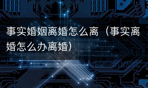 事实婚姻离婚怎么离（事实离婚怎么办离婚）