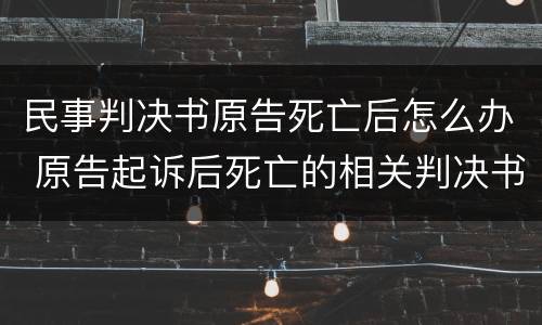 民事判决书原告死亡后怎么办 原告起诉后死亡的相关判决书