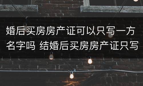 婚后买房房产证可以只写一方名字吗 结婚后买房房产证只写一方名字