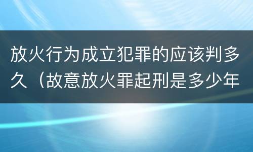 放火行为成立犯罪的应该判多久（故意放火罪起刑是多少年）
