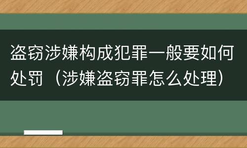 盗窃涉嫌构成犯罪一般要如何处罚（涉嫌盗窃罪怎么处理）