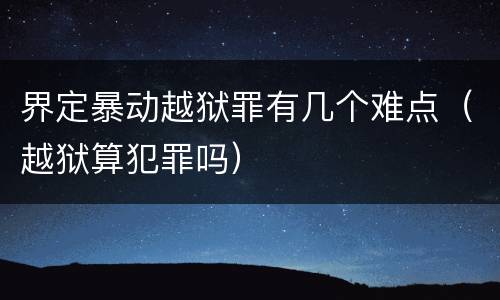 界定暴动越狱罪有几个难点（越狱算犯罪吗）