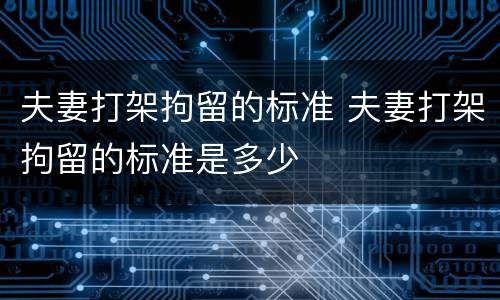 夫妻打架拘留的标准 夫妻打架拘留的标准是多少